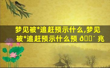 梦见被*
追赶预示什么,梦见被*
追赶预示什么预 🌴 兆